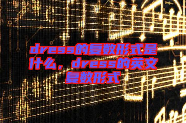 dress的復(fù)數(shù)形式是什么，dress的英文復(fù)數(shù)形式