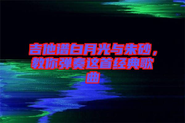 吉他譜白月光與朱砂，教你彈奏這首經(jīng)典歌曲