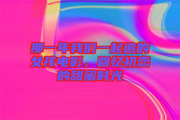 那一年我們一起追的女孩電影，回憶初戀的甜蜜時(shí)光