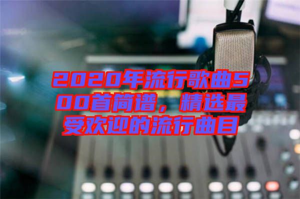 2020年流行歌曲500首簡(jiǎn)譜，精選最受歡迎的流行曲目