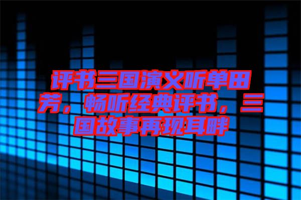 評書三國演義聽單田芳，暢聽經(jīng)典評書，三國故事再現(xiàn)耳畔