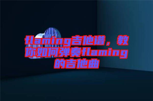 flaming吉他譜，教你如何彈奏flaming的吉他曲