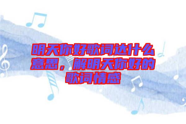 明天你好歌詞達什么意思，解明天你好的歌詞情感