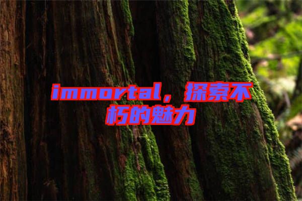 immortal，探索不朽的魅力