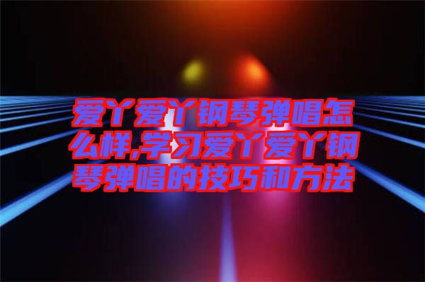 愛丫愛丫鋼琴彈唱怎么樣,學(xué)習(xí)愛丫愛丫鋼琴彈唱的技巧和方法