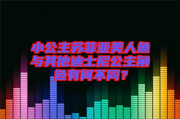 小公主蘇菲亞美人魚與其他迪士尼公主角色有何不同？