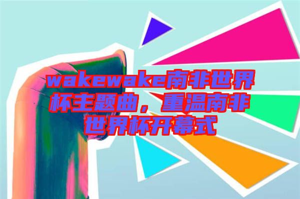 wakewake南非世界杯主題曲，重溫南非世界杯開幕式