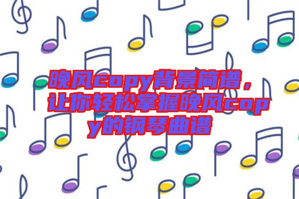 晚風(fēng)copy背景簡譜，讓你輕松掌握晚風(fēng)copy的鋼琴曲譜