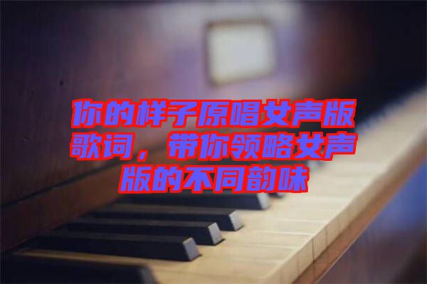 你的樣子原唱女聲版歌詞，帶你領(lǐng)略女聲版的不同韻味