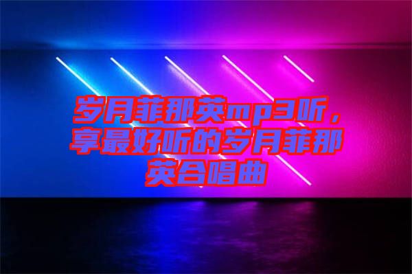 歲月菲那英mp3聽，享最好聽的歲月菲那英合唱曲