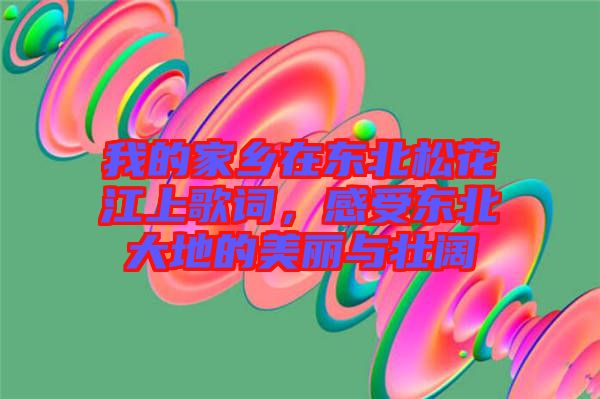 我的家鄉(xiāng)在東北松花江上歌詞，感受東北大地的美麗與壯闊