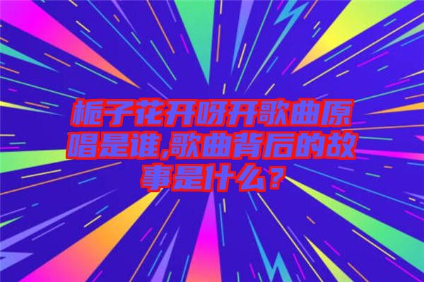 梔子花開呀開歌曲原唱是誰,歌曲背后的故事是什么？