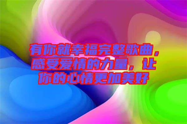 有你就幸福完整歌曲，感受愛情的力量，讓你的心情更加美好