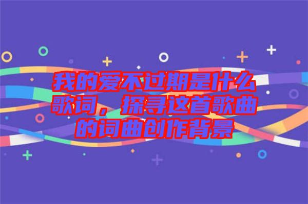 我的愛不過期是什么歌詞，探尋這首歌曲的詞曲創(chuàng)作背景