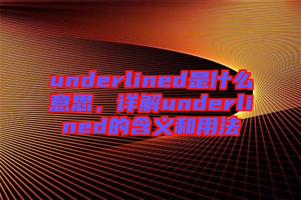 underlined是什么意思，詳解underlined的含義和用法