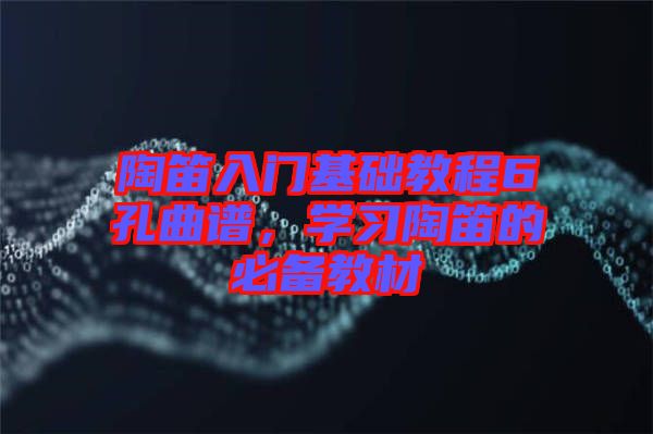 陶笛入門基礎教程6孔曲譜，學習陶笛的必備教材