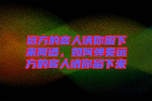 遠方的客人請你留下來簡譜，如何彈奏遠方的客人請你留下來