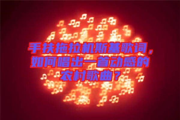 手扶拖拉機斯基歌詞，如何唱出一首動感的農(nóng)村歌曲？