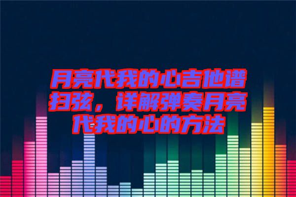 月亮代我的心吉他譜掃弦，詳解彈奏月亮代我的心的方法