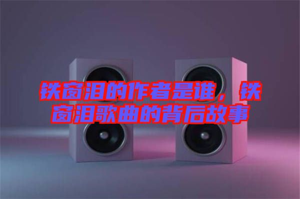 鐵窗淚的作者是誰，鐵窗淚歌曲的背后故事