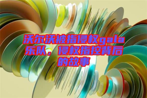 沃爾沃被指侵權gala樂隊，侵權指控背后的故事