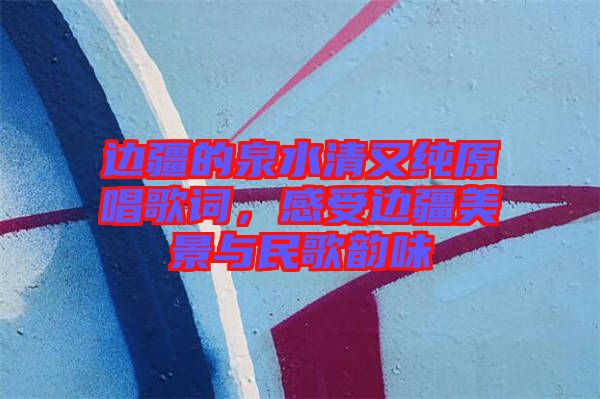 邊疆的泉水清又純原唱歌詞，感受邊疆美景與民歌韻味