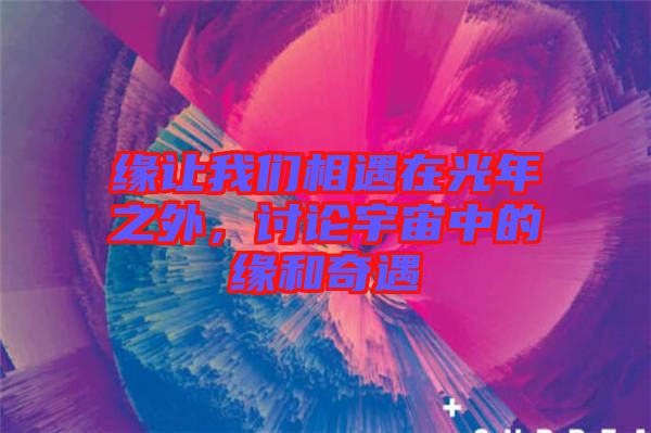 緣讓我們相遇在光年之外，討論宇宙中的緣和奇遇