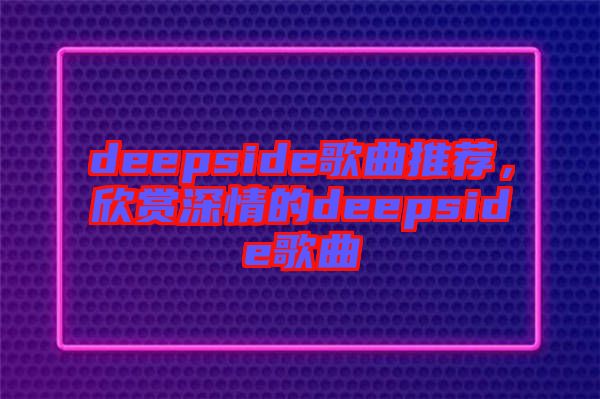 deepside歌曲推薦，欣賞深情的deepside歌曲