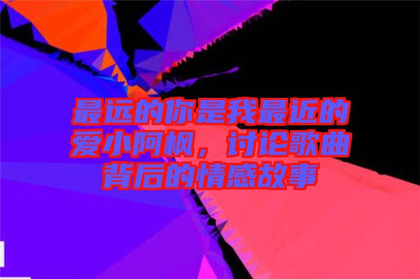 最遠的你是我最近的愛小阿楓，討論歌曲背后的情感故事