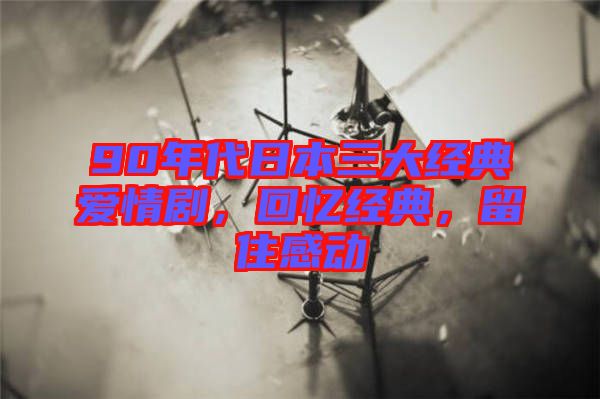 90年代日本三大經(jīng)典愛情劇，回憶經(jīng)典，留住感動