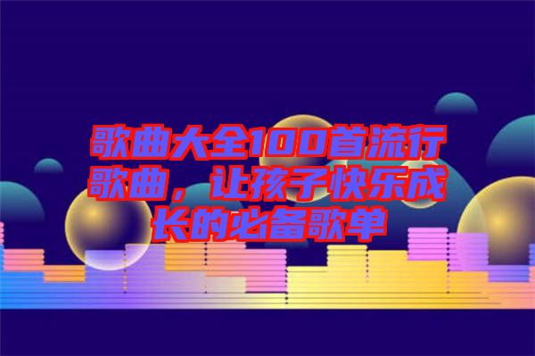 歌曲大全100首流行歌曲，讓孩子快樂成長的必備歌單