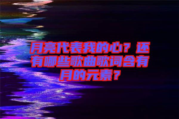 月亮代表我的心？還有哪些歌曲歌詞含有月的元素？