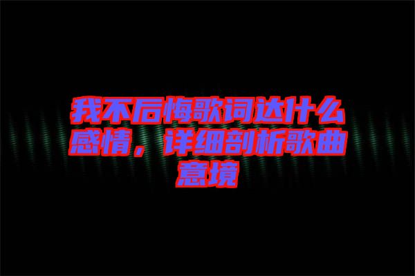 我不后悔歌詞達(dá)什么感情，詳細(xì)剖析歌曲意境