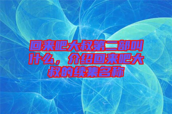 回來吧大叔第二部叫什么，介紹回來吧大叔的續(xù)集名稱