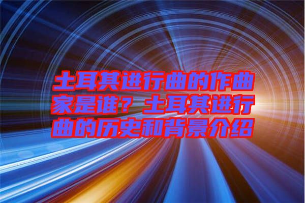 土耳其進(jìn)行曲的作曲家是誰？土耳其進(jìn)行曲的歷史和背景介紹