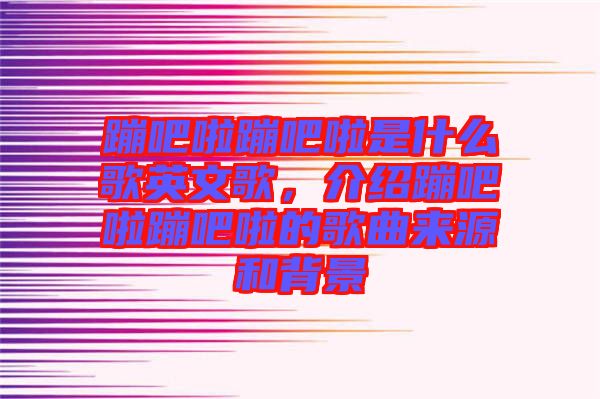 蹦吧啦蹦吧啦是什么歌英文歌，介紹蹦吧啦蹦吧啦的歌曲來源和背景