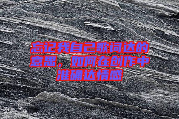 忘記我自己歌詞達的意思，如何在創(chuàng)作中準(zhǔn)確達情感