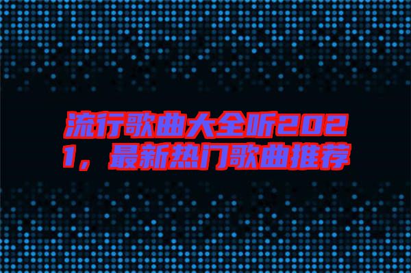 流行歌曲大全聽2021，最新熱門歌曲推薦