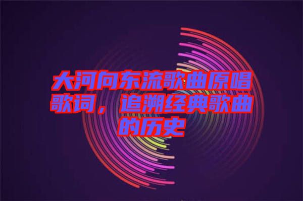 大河向東流歌曲原唱歌詞，追溯經(jīng)典歌曲的歷史