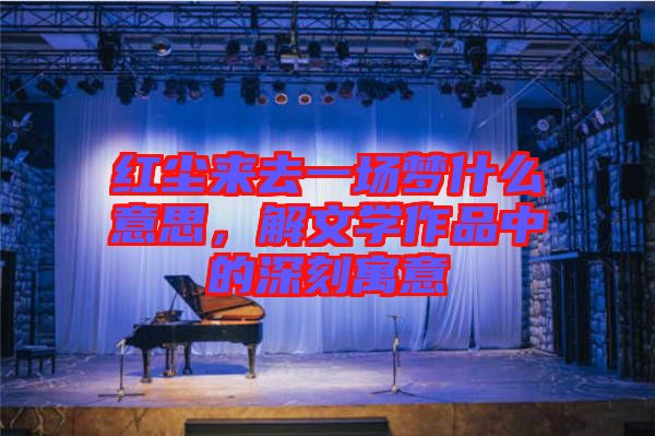 紅塵來(lái)去一場(chǎng)夢(mèng)什么意思，解文學(xué)作品中的深刻寓意