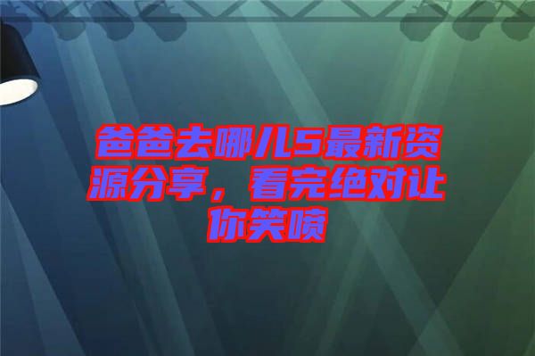 爸爸去哪兒5最新資源分享，看完絕對讓你笑噴