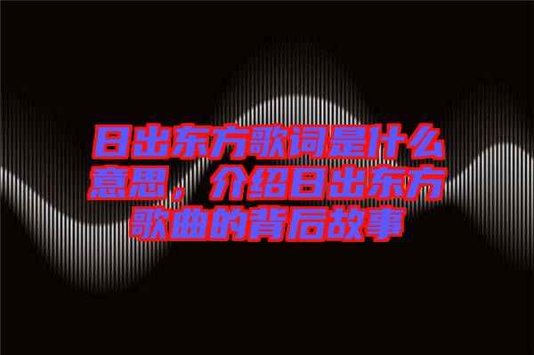 日出東方歌詞是什么意思，介紹日出東方歌曲的背后故事