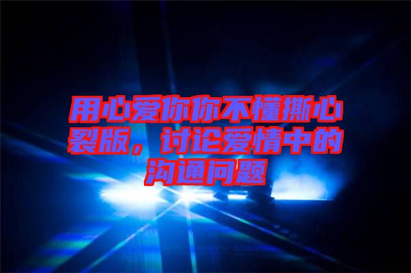 用心愛你你不懂撕心裂版，討論愛情中的溝通問題