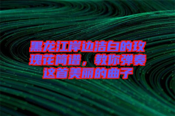 黑龍江岸邊潔白的玫瑰花簡譜，教你彈奏這首美麗的曲子