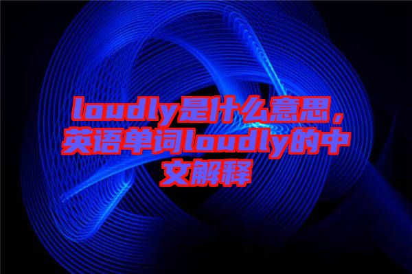 loudly是什么意思，英語單詞loudly的中文解釋