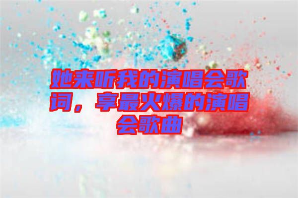 她來(lái)聽(tīng)我的演唱會(huì)歌詞，享最火爆的演唱會(huì)歌曲