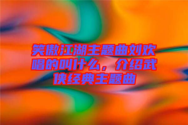 笑傲江湖主題曲劉歡唱的叫什么，介紹武俠經(jīng)典主題曲