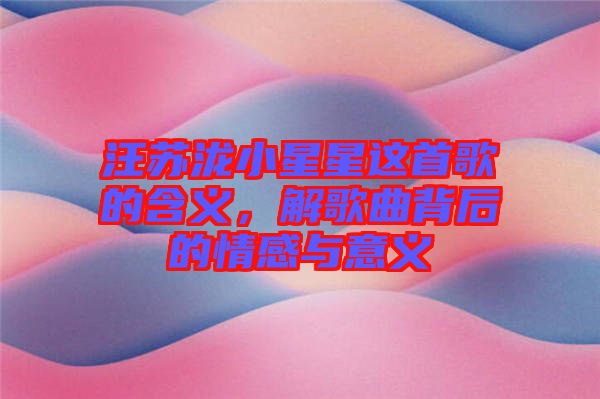 汪蘇瀧小星星這首歌的含義，解歌曲背后的情感與意義