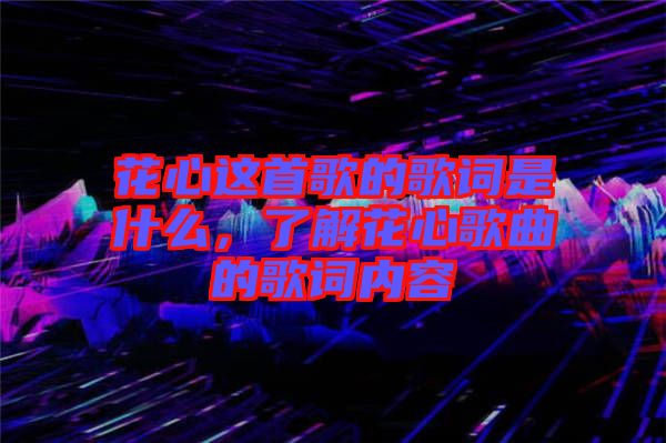 花心這首歌的歌詞是什么，了解花心歌曲的歌詞內(nèi)容