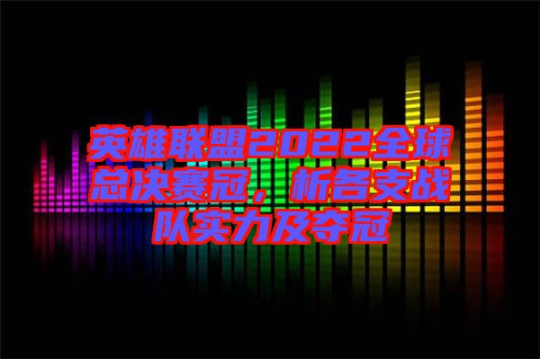 英雄聯(lián)盟2022全球總決賽冠，析各支戰(zhàn)隊(duì)實(shí)力及奪冠